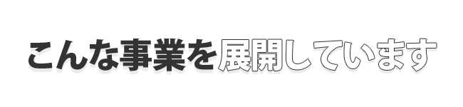 こんな事業を展開しています