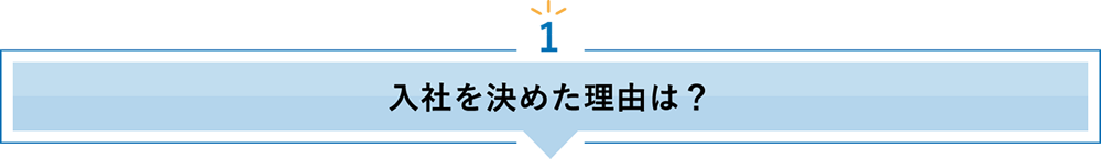 1 入社を決めた理由は？