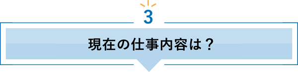 3 現在の仕事内容は？