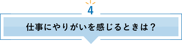 4 仕事にやりがいを感じるときは？