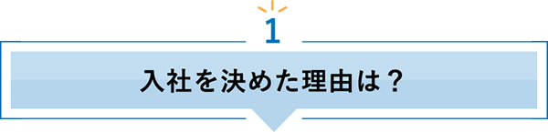 1 入社を決めた理由は？