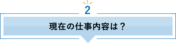 2 現在の仕事内容は？